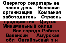 Оператор-секретарь на 5 часов день › Название организации ­ Компания-работодатель › Отрасль предприятия ­ Другое › Минимальный оклад ­ 28 000 - Все города Работа » Вакансии   . Амурская обл.,Октябрьский р-н